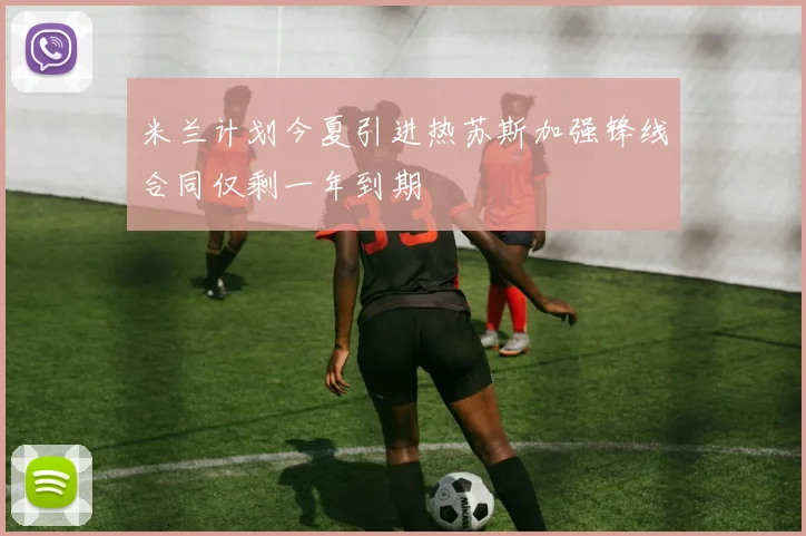 米兰计划今夏引进热苏斯加强锋线合同仅剩一年到期