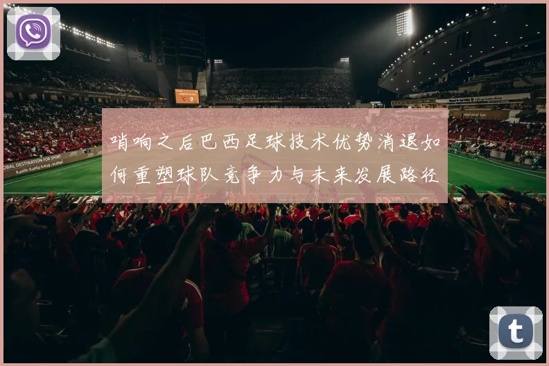 哨响之后巴西足球技术优势消退如何重塑球队竞争力与未来发展路径