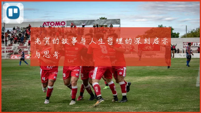 老贺的故事与人生哲理的深刻启示与思考