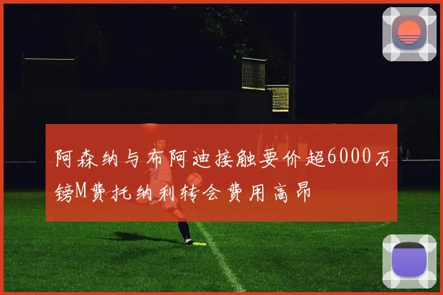 阿森纳与布阿迪接触要价超6000万镑M费托纳利转会费用高昂