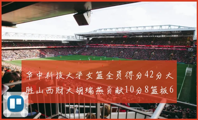 华中科技大学女篮全员得分42分大胜山西财大胡瑞燕贡献10分8篮板6助攻表现出色