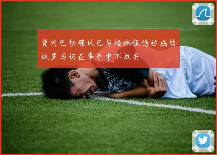 费内巴切确认已与格林伍德达成协议罗马仍在争夺中不放弃