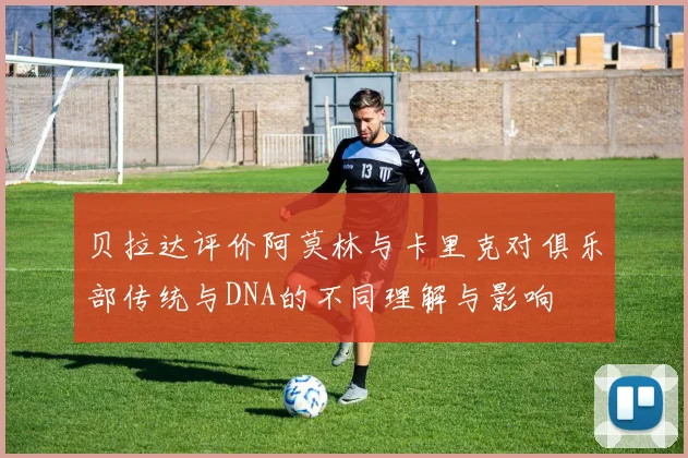 贝拉达评价阿莫林与卡里克对俱乐部传统与DNA的不同理解与影响