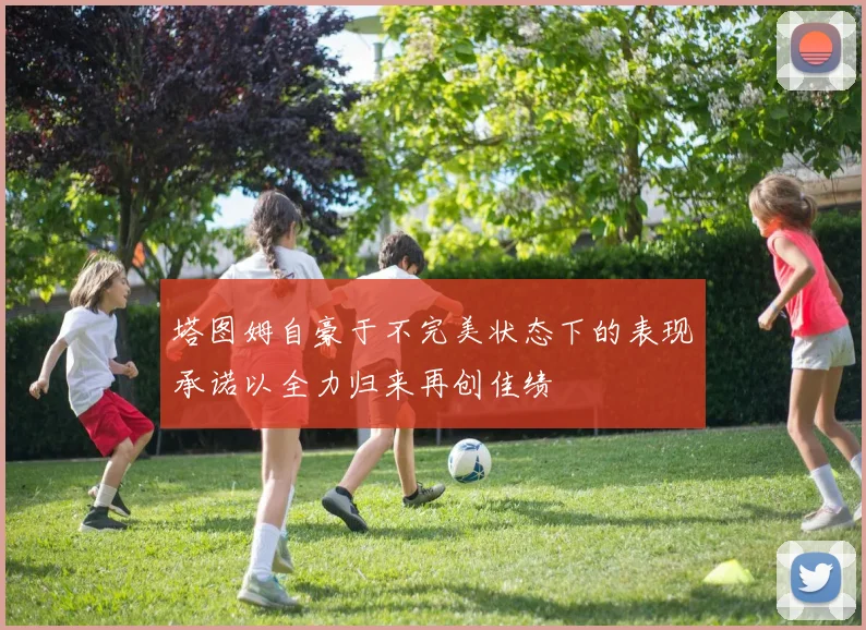 塔图姆自豪于不完美状态下的表现承诺以全力归来再创佳绩