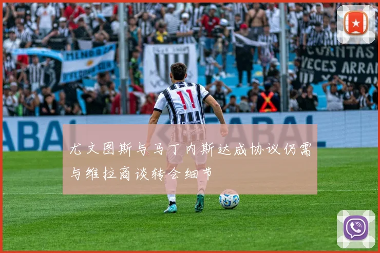 尤文图斯与马丁内斯达成协议仍需与维拉商谈转会细节