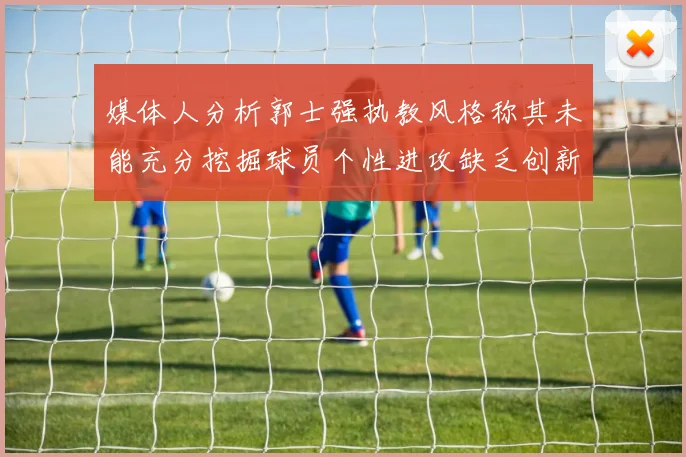 媒体人分析郭士强执教风格称其未能充分挖掘球员个性进攻缺乏创新性