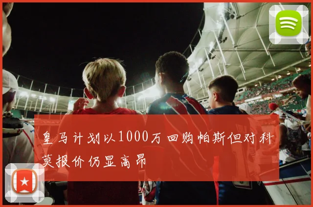 皇马计划以1000万回购帕斯但对科莫报价仍显高昂