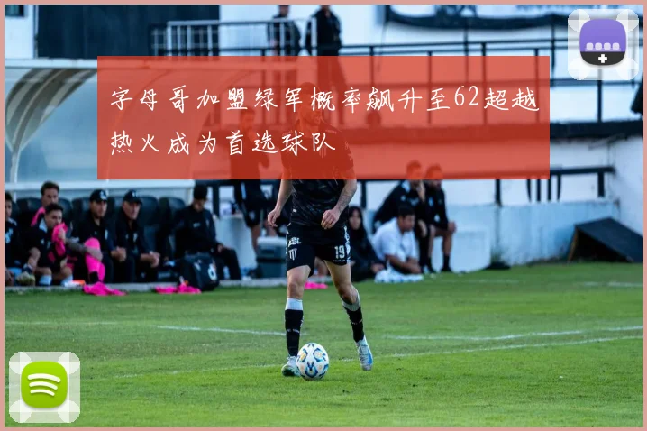 字母哥加盟绿军概率飙升至62超越热火成为首选球队