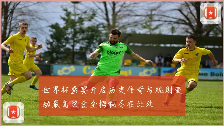 世界杯盛宴开启历史传奇与规则变动最高奖金全揭秘尽在此处